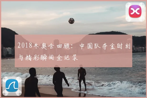 2018冬奥会回顾：中国队夺金时刻与精彩瞬间全记录
