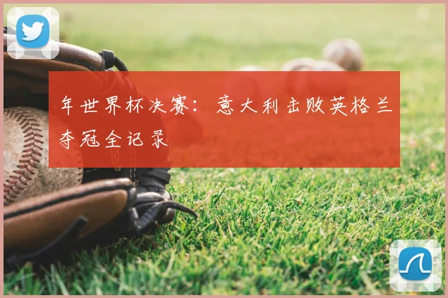 年世界杯决赛：意大利击败英格兰夺冠全记录