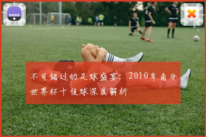 不可错过的足球盛宴：2010年南非世界杯十佳球深度解析