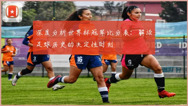 深度分析世界杯冠军比分表：解读足球历史的决定性时刻