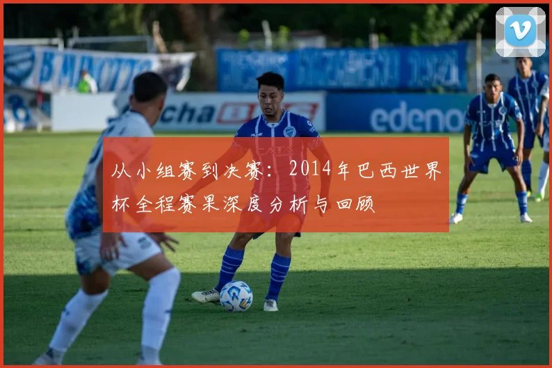 从小组赛到决赛：2014年巴西世界杯全程赛果深度分析与回顾