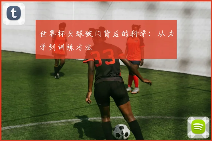 世界杯头球破门背后的科学：从力学到训练方法