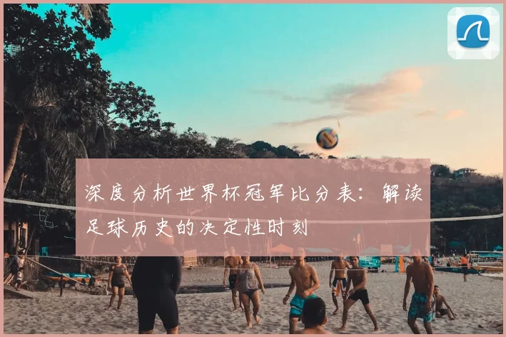 深度分析世界杯冠军比分表：解读足球历史的决定性时刻