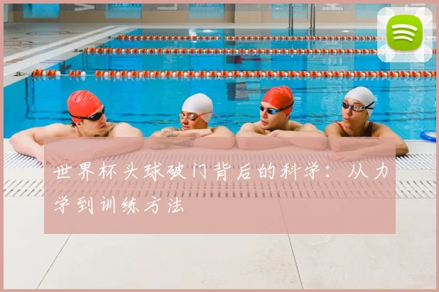 世界杯头球破门背后的科学：从力学到训练方法