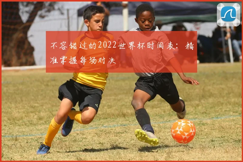 不容错过的2022世界杯时间表：精准掌握每场对决
