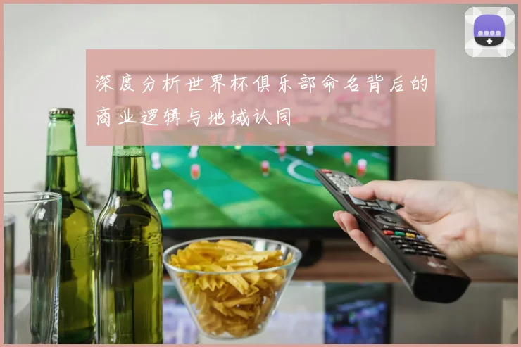 深度分析世界杯俱乐部命名背后的商业逻辑与地域认同