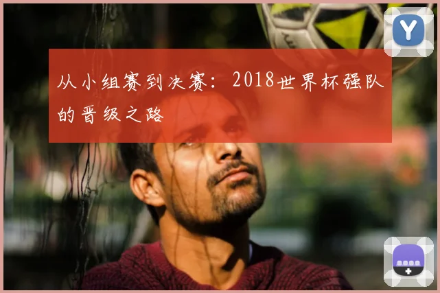 从小组赛到决赛：2018世界杯强队的晋级之路