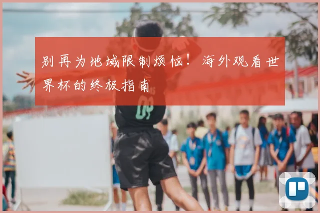 别再为地域限制烦恼!海外观看世界杯的终极指南