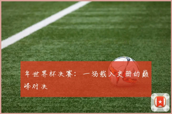 年世界杯决赛：一场载入史册的巅峰对决
