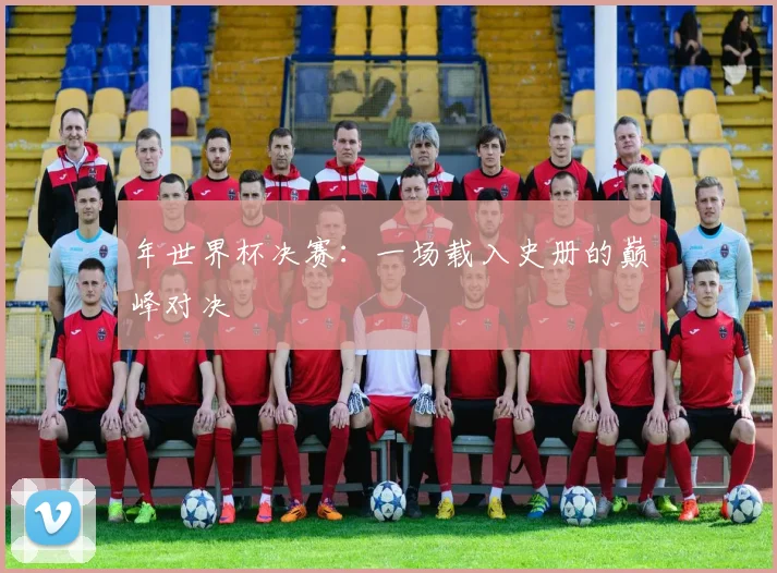 年世界杯决赛：一场载入史册的巅峰对决
