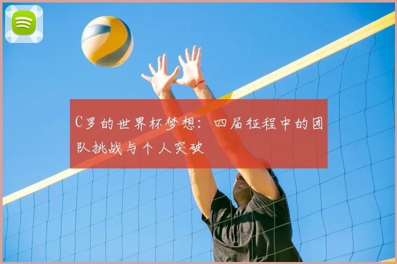 C罗的世界杯梦想:四届征程中的团队挑战与个人突破