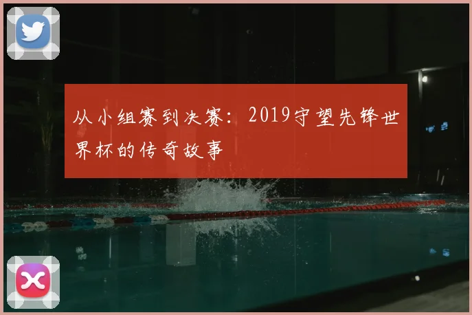 从小组赛到决赛：2019守望先锋世界杯的传奇故事