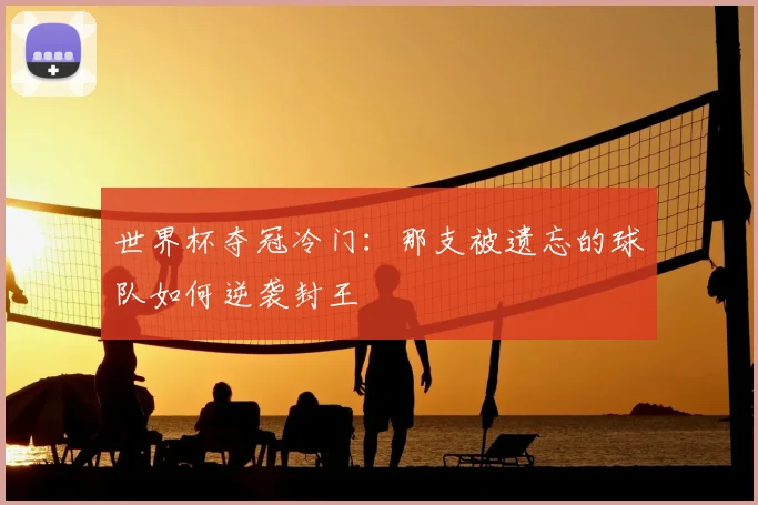 世界杯夺冠冷门：那支被遗忘的球队如何逆袭封王