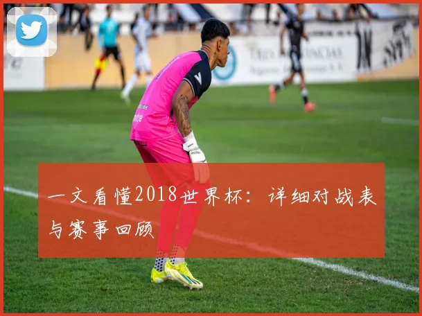 一文看懂2018世界杯：详细对战表与赛事回顾