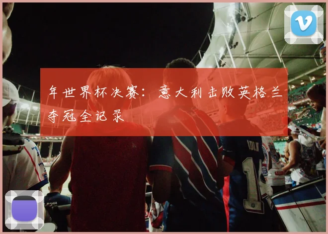 年世界杯决赛：意大利击败英格兰夺冠全记录