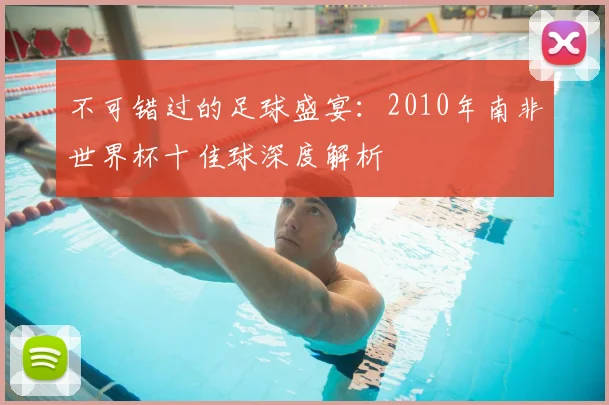 不可错过的足球盛宴：2010年南非世界杯十佳球深度解析