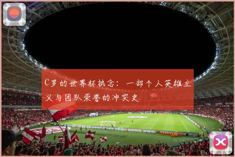 C罗的世界杯执念：一部个人英雄主义与团队荣誉的冲突史